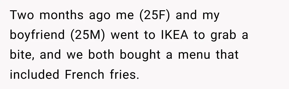 Two months ago me (25F) and my boyfriend (25M) went to IKEA to grab a bite, and we both bought a menu that included French fries.