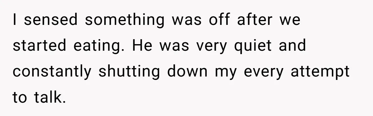I sensed something was off after we started eating. He was very quiet and constantly shutting down my every attempt to talk.