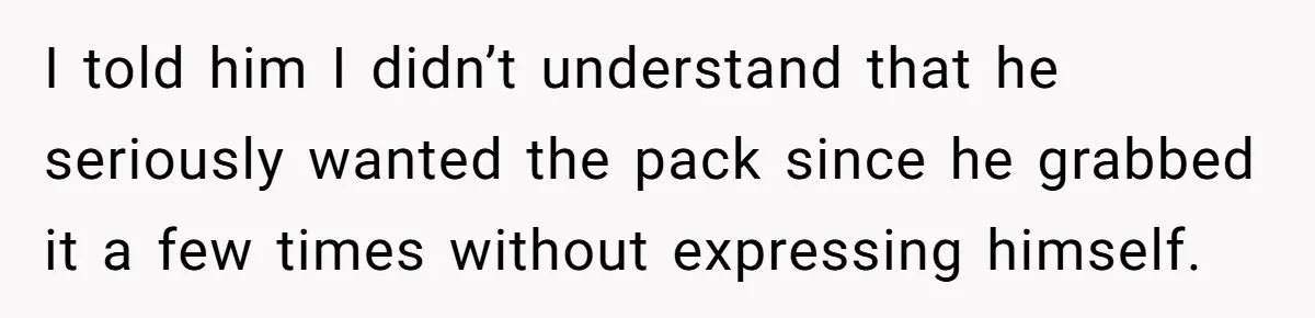 I told him I didn’t understand that he seriously wanted the pack since he grabbed it a few times without expressing himself.