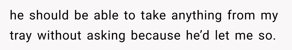 he should be able to take anything from my tray without asking because he’d let me so.