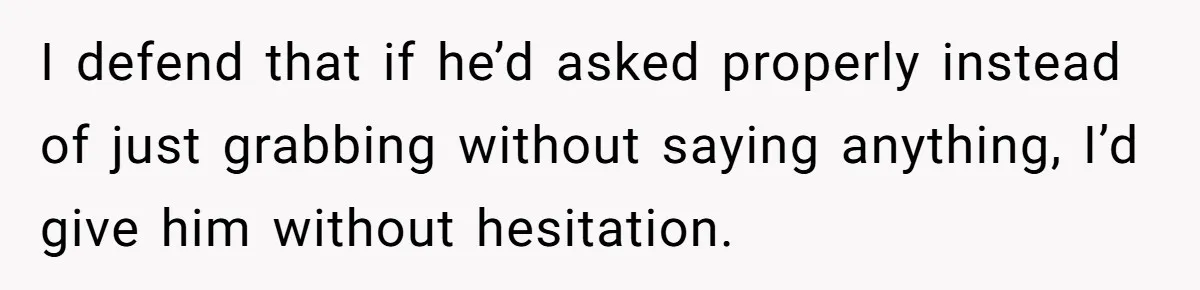 I defend that if he’d asked properly instead of just grabbing without saying anything, I’d give him without hesitation.