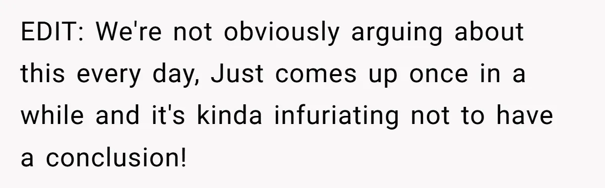 EDIT: We're not obviously arguing about this every day, Just comes up once in a while and it's kinda infuriating not to have a conclusion!