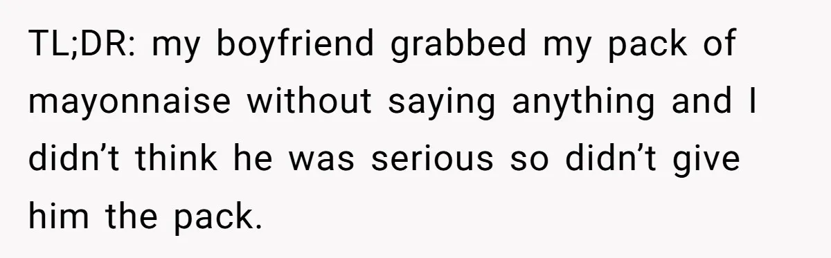 TL;DR: my boyfriend grabbed my pack of mayonnaise without saying anything and I didn’t think he was serious so didn’t give him the pack.