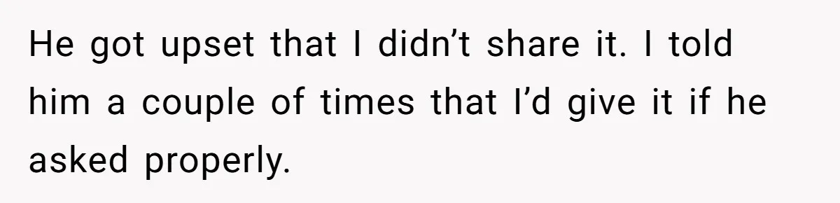 He got upset that I didn’t share it. I told him a couple of times that I’d give it if he asked properly.