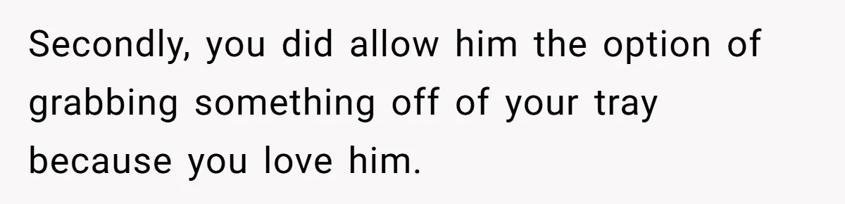 Secondly, you did allow him the option of grabbing something off of your tray because you love him.