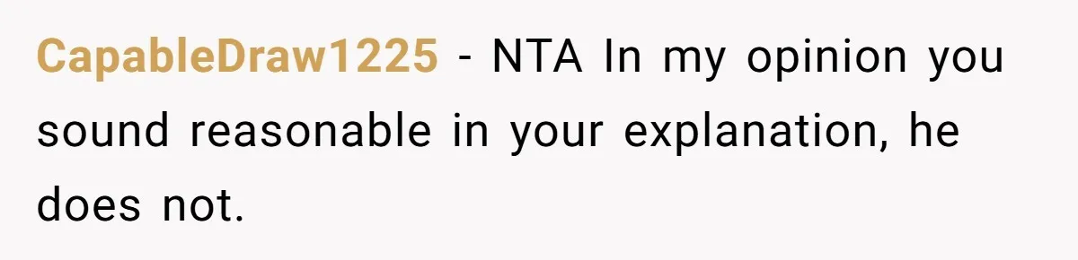 CapableDraw1225 − NTA In my opinion you sound reasonable in your explanation, he does not.