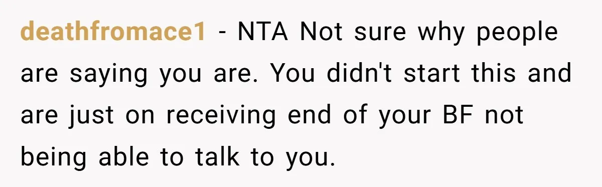 deathfromace1 − NTA Not sure why people are saying you are. You didn't start this and are just on receiving end of your BF not being able to talk to...