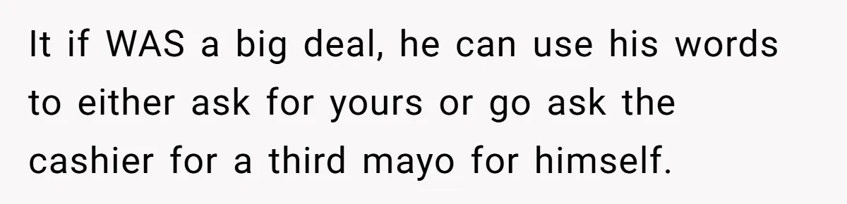 It if WAS a big deal, he can use his words to either ask for yours or go ask the cashier for a third mayo for himself.