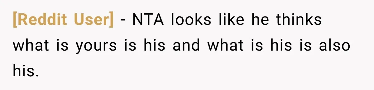 [Reddit User] − NTA looks like he thinks what is yours is his and what is his is also his.