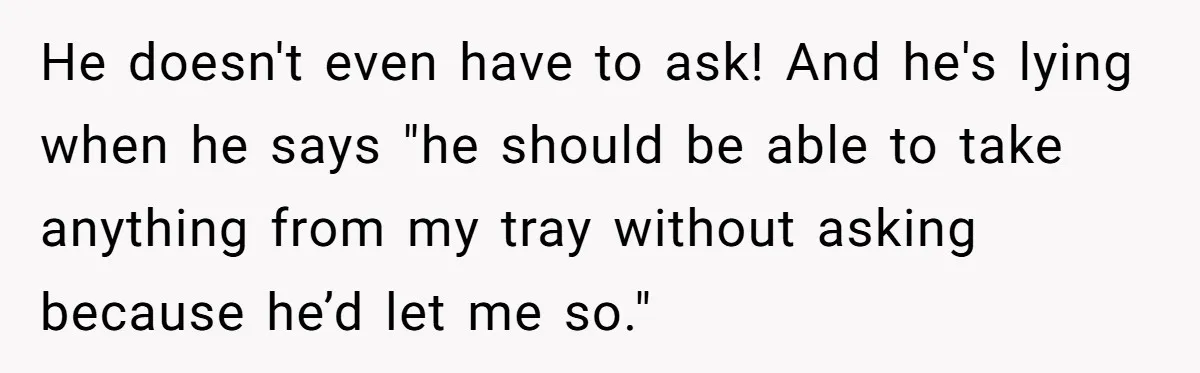He doesn't even have to ask! And he's lying when he says "he should be able to take anything from my tray without asking because he’d let me so."