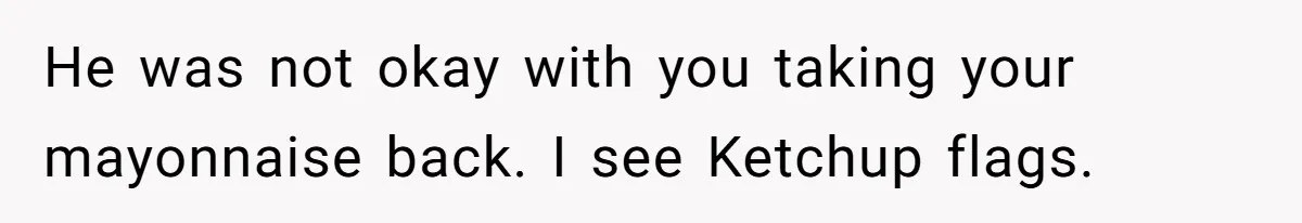 He was not okay with you taking your mayonnaise back. I see Ketchup flags.