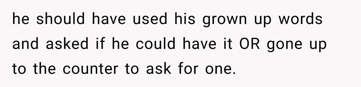 he should have used his grown up words and asked if he could have it OR gone up to the counter to ask for one.