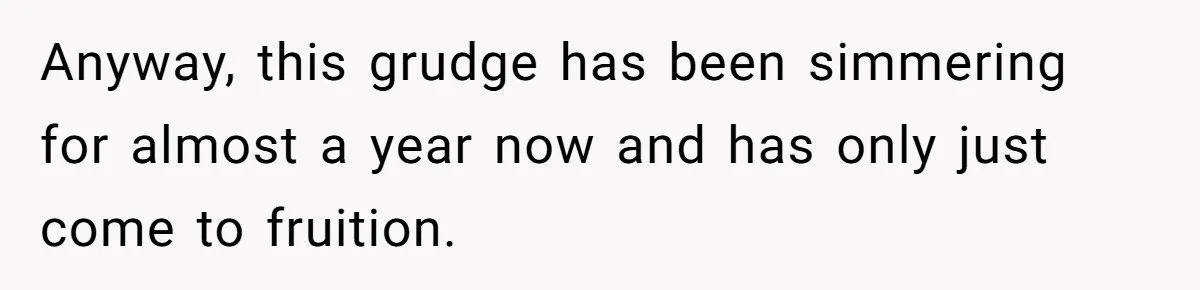 Anyway, this grudge has been simmering for almost a year now and has only just come to fruition.