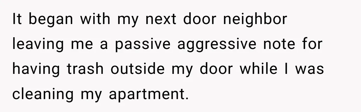 It began with my next door neighbor leaving me a passive aggressive note for having trash outside my door while I was cleaning my apartment.