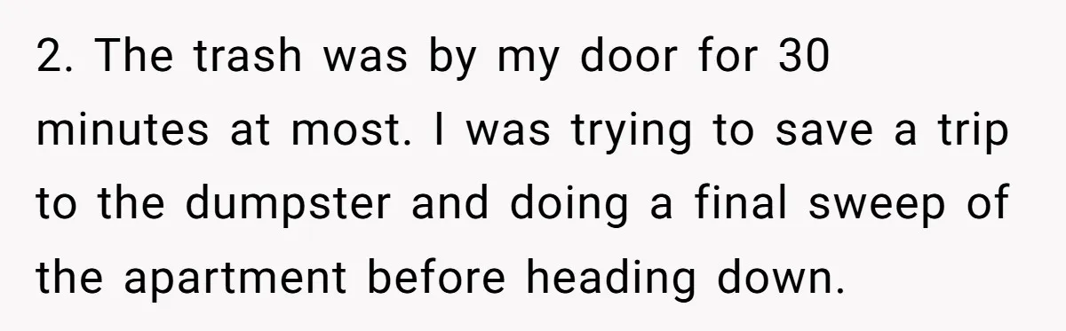2. The trash was by my door for 30 minutes at most. I was trying to save a trip to the dumpster and doing a final sweep of the apartment...