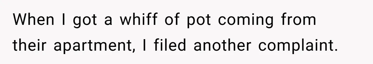 When I got a whiff of pot coming from their apartment, I filed another complaint.