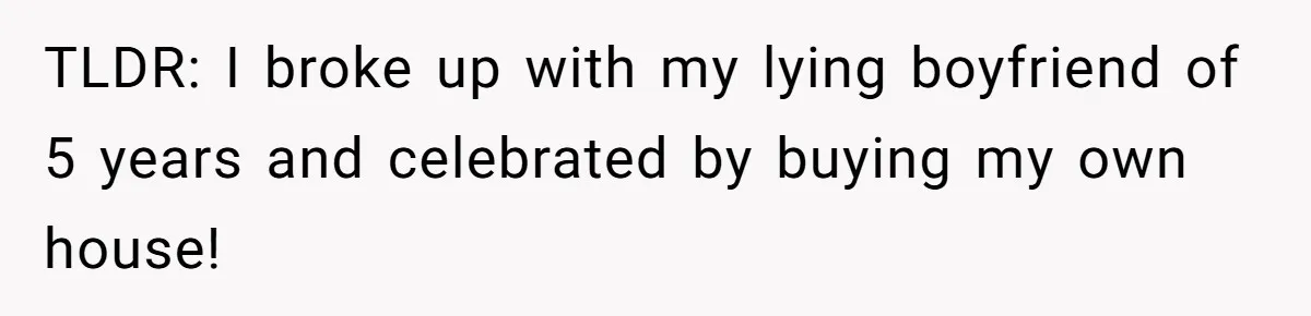 TLDR: I broke up with my lying boyfriend of 5 years and celebrated by buying my own house!