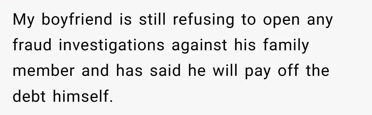 My boyfriend is still refusing to open any fraud investigations against his family member and has said he will pay off the debt himself.