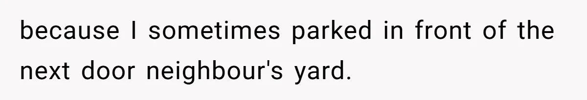 because I sometimes parked in front of the next door neighbour's yard.