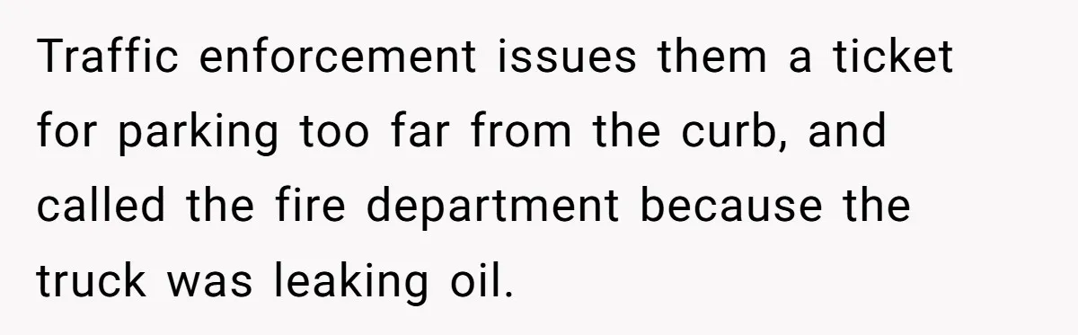 Traffic enforcement issues them a ticket for parking too far from the curb, and called the fire department because the truck was leaking oil.