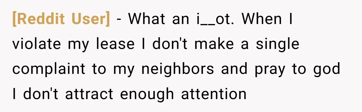 [Reddit User] − What an i__ot. When I violate my lease I don't make a single complaint to my neighbors and pray to god I don't attract enough attention
