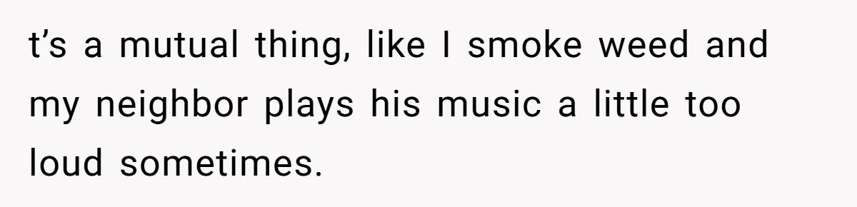 t’s a mutual thing, like I smoke weed and my neighbor plays his music a little too loud sometimes.