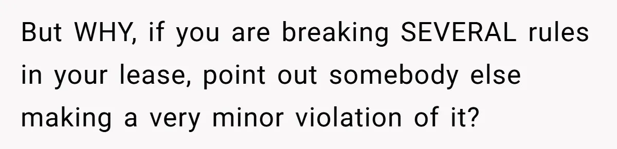But WHY, if you are breaking SEVERAL rules in your lease, point out somebody else making a very minor violation of it?