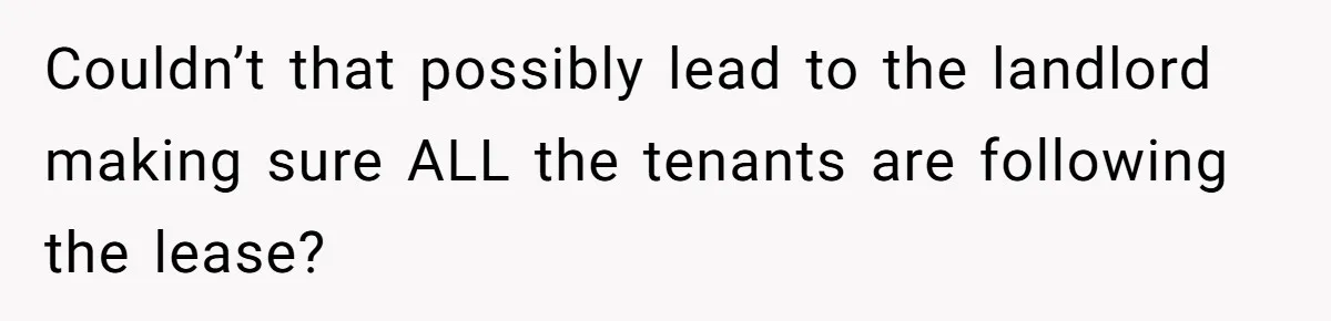 Couldn’t that possibly lead to the landlord making sure ALL the tenants are following the lease?