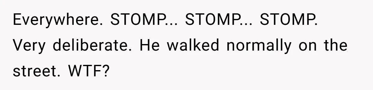 Everywhere. STOMP... STOMP... STOMP. Very deliberate. He walked normally on the street. WTF?