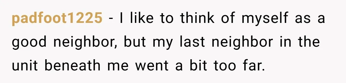 padfoot1225 − I like to think of myself as a good neighbor, but my last neighbor in the unit beneath me went a bit too far.