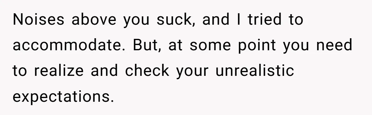 Noises above you suck, and I tried to accommodate. But, at some point you need to realize and check your unrealistic expectations.