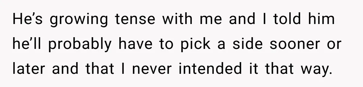 Bride Sparks Family Meltdown After Telling MIL She Won’t Attend Christmas Without Her “Offensive” Hat He’s growing tense with me and I told him he’ll probably have to pick a side sooner or later and that I never intended it that way.