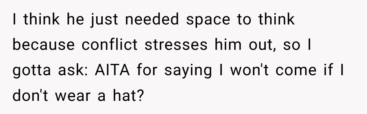 Bride Sparks Family Meltdown After Telling MIL She Won’t Attend Christmas Without Her “Offensive” Hat I think he just needed space to think because conflict stresses him out, so I gotta ask: AITA for saying I won't come if I don't wear a hat?