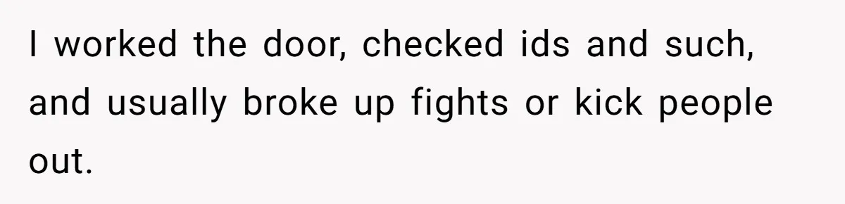 Bouncer, Fired For Protecting Customers, Tortures Boss With Endless Cotton Eye Joe I worked the door, checked ids and such, and usually broke up fights or kick people out.