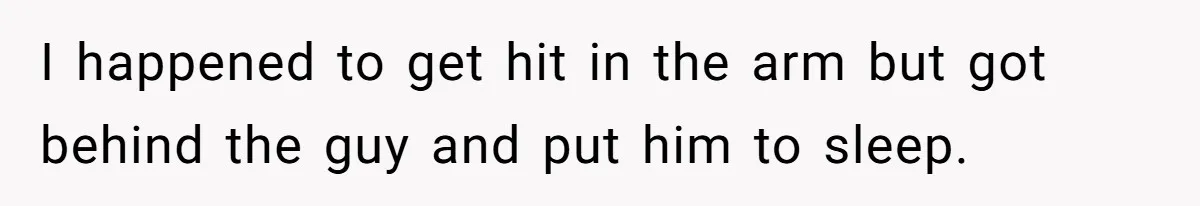 Bouncer, Fired For Protecting Customers, Tortures Boss With Endless Cotton Eye Joe I happened to get hit in the arm but got behind the guy and put him to sleep.