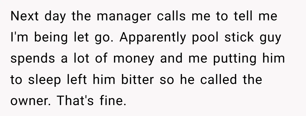 Bouncer, Fired For Protecting Customers, Tortures Boss With Endless Cotton Eye Joe Next day the manager calls me to tell me I'm being let go. Apparently pool stick guy spends a lot of money and me putting him to sleep left him...