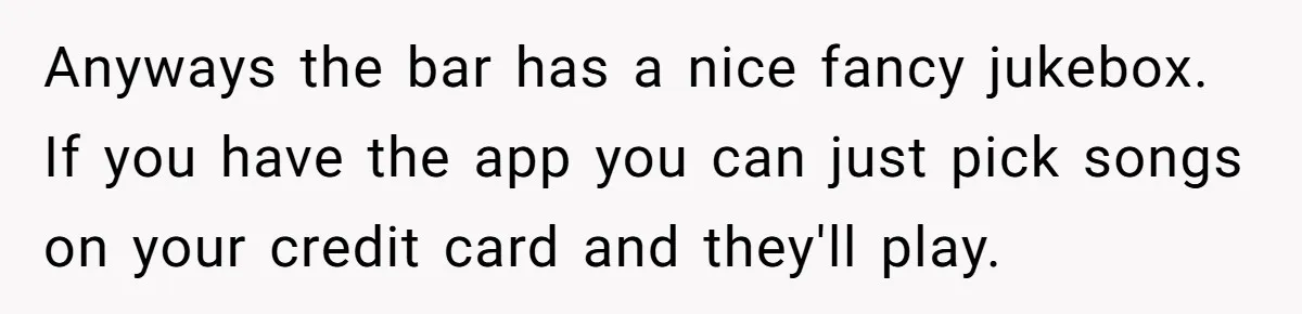 Bouncer, Fired For Protecting Customers, Tortures Boss With Endless Cotton Eye Joe Anyways the bar has a nice fancy jukebox. If you have the app you can just pick songs on your credit card and they'll play.
