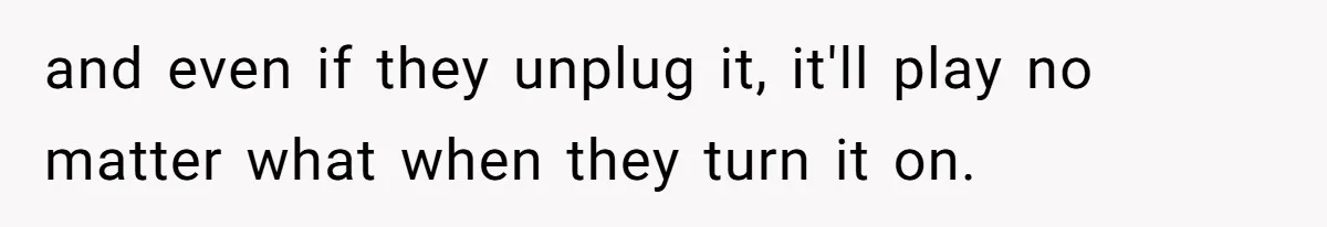 Bouncer, Fired For Protecting Customers, Tortures Boss With Endless Cotton Eye Joe and even if they unplug it, it'll play no matter what when they turn it on.