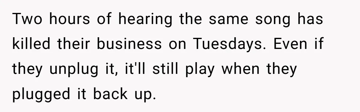 Bouncer, Fired For Protecting Customers, Tortures Boss With Endless Cotton Eye Joe Two hours of hearing the same song has killed their business on Tuesdays. Even if they unplug it, it'll still play when they plugged it back up.