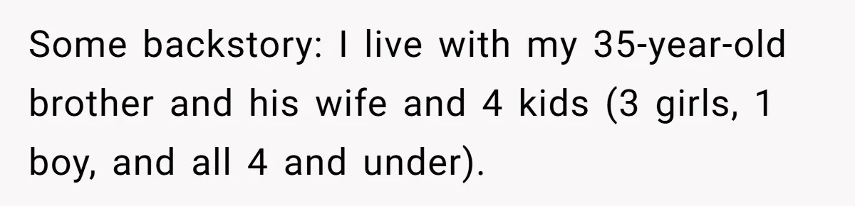 Some backstory: I live with my 35-year-old brother and his wife and 4 kids (3 girls, 1 boy, and all 4 and under).