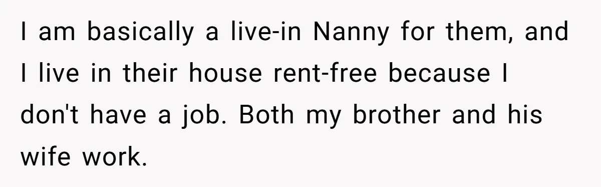 I am basically a live-in Nanny for them, and I live in their house rent-free because I don't have a job. Both my brother and his wife work.
