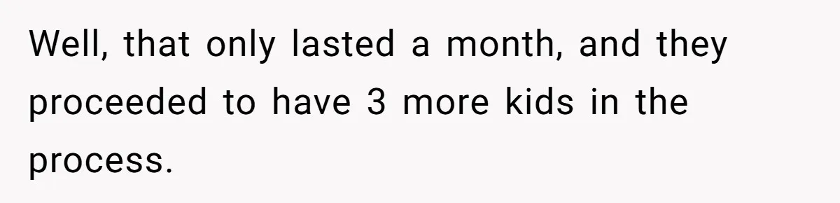 Well, that only lasted a month, and they proceeded to have 3 more kids in the process.