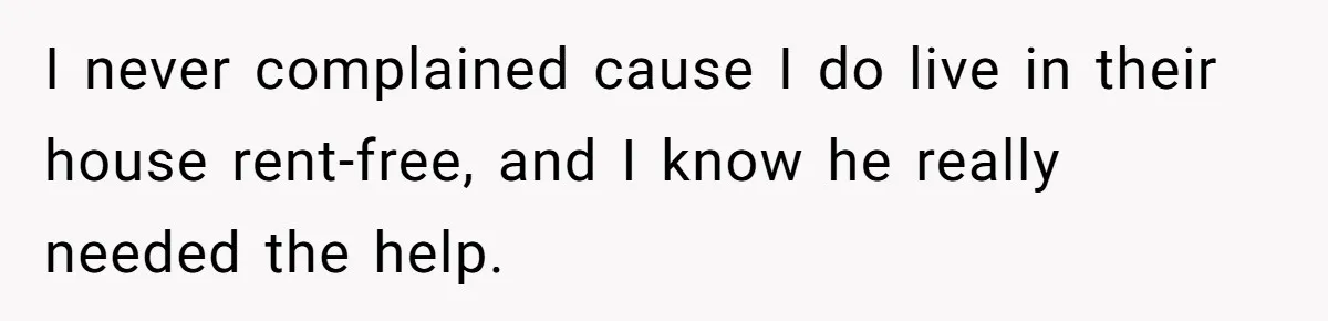 I never complained cause I do live in their house rent-free, and I know he really needed the help.