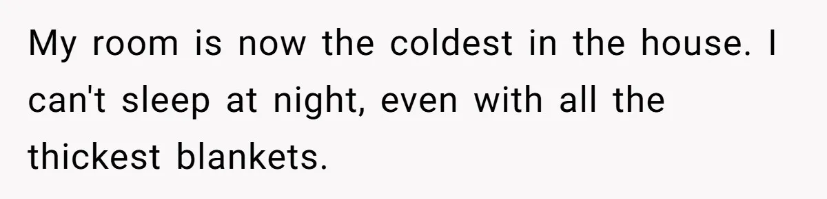 My room is now the coldest in the house. I can't sleep at night, even with all the thickest blankets.