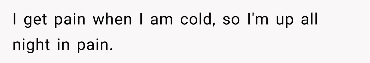 I get pain when I am cold, so I'm up all night in pain.