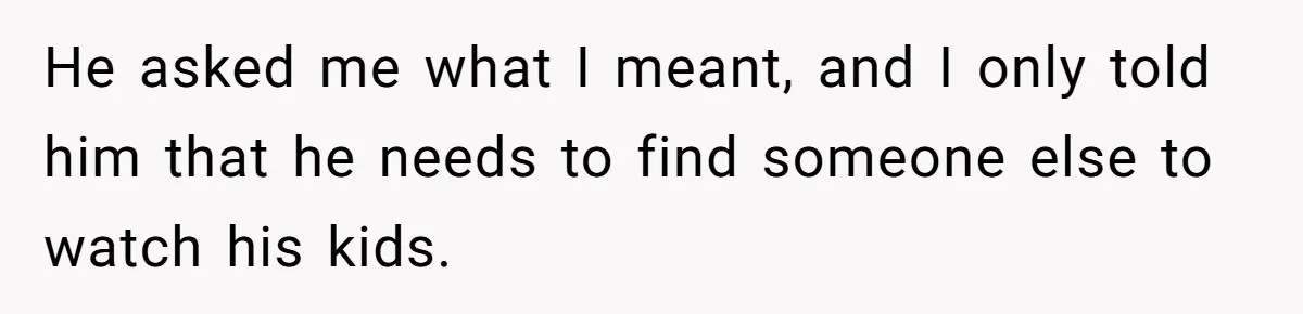 He asked me what I meant, and I only told him that he needs to find someone else to watch his kids.