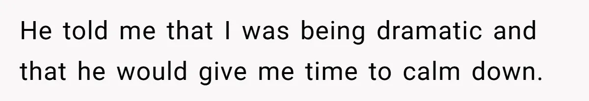 He told me that I was being dramatic and that he would give me time to calm down.