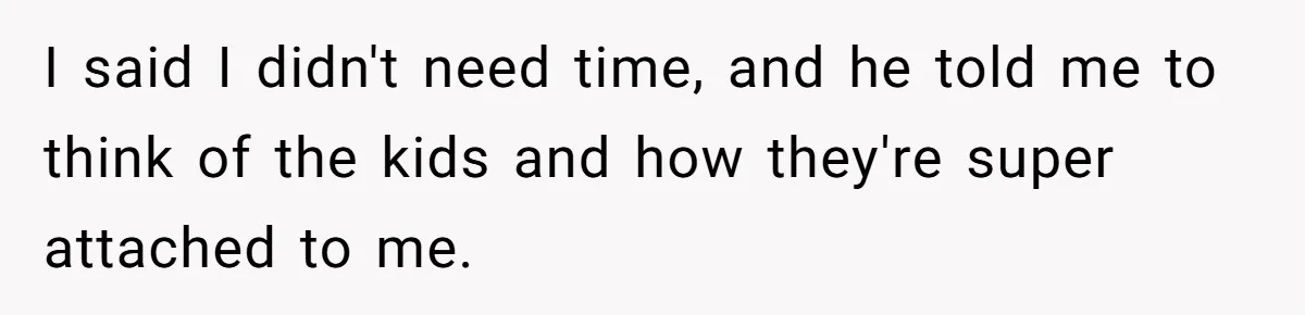 I said I didn't need time, and he told me to think of the kids and how they're super attached to me.