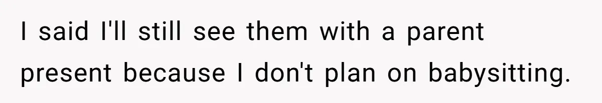 I said I'll still see them with a parent present because I don't plan on babysitting.