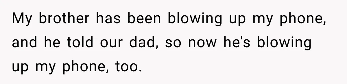 My brother has been blowing up my phone, and he told our dad, so now he's blowing up my phone, too.